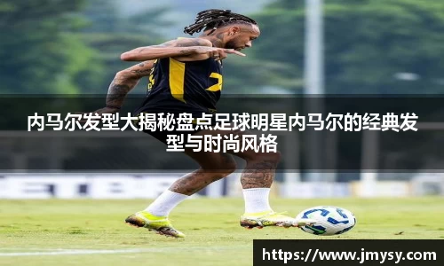 内马尔发型大揭秘盘点足球明星内马尔的经典发型与时尚风格