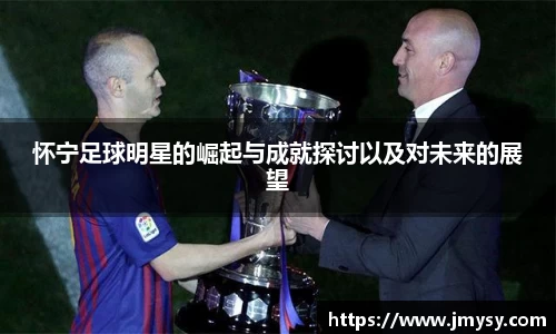 怀宁足球明星的崛起与成就探讨以及对未来的展望