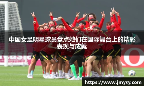 中国女足明星球员盘点她们在国际舞台上的精彩表现与成就