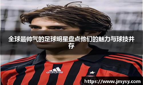全球最帅气的足球明星盘点他们的魅力与球技并存
